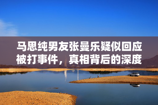 马思纯男友张曼乐疑似回应被打事件，真相背后的深度思考