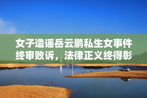 女子造谣岳云鹏私生女事件终审败诉，法律正义终得彰显