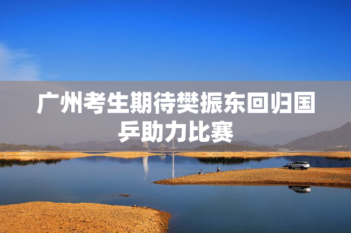 广州考生期待樊振东回归国乒助力比赛