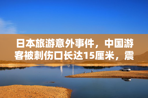 日本旅游意外事件，中国游客被刺伤口长达15厘米，震惊人心