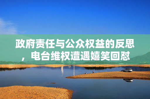 政府责任与公众权益的反思，电台维权遭遇嬉笑回怼