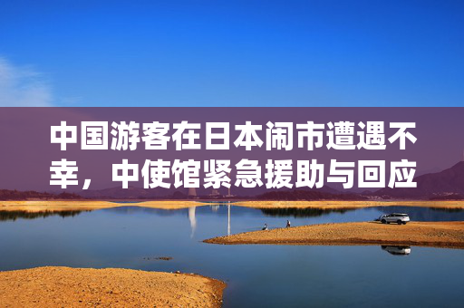 中国游客在日本闹市遭遇不幸，中使馆紧急援助与回应