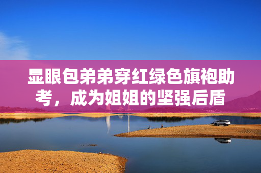 显眼包弟弟穿红绿色旗袍助考，成为姐姐的坚强后盾