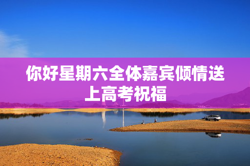 你好星期六全体嘉宾倾情送上高考祝福