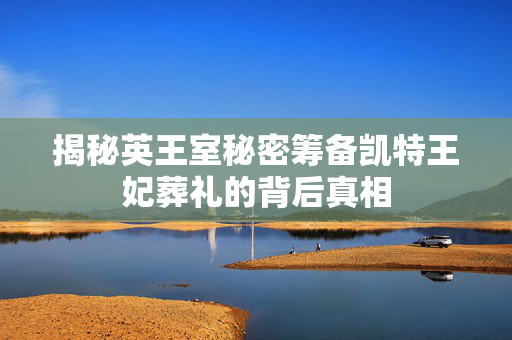 揭秘英王室秘密筹备凯特王妃葬礼的背后真相
