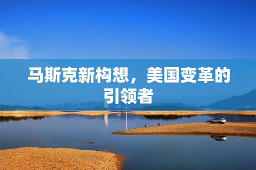 马斯克新构想，美国变革的引领者