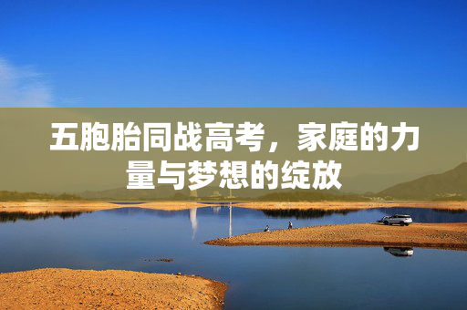 五胞胎同战高考，家庭的力量与梦想的绽放