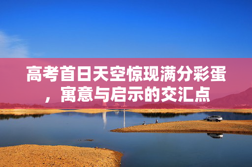 高考首日天空惊现满分彩蛋，寓意与启示的交汇点