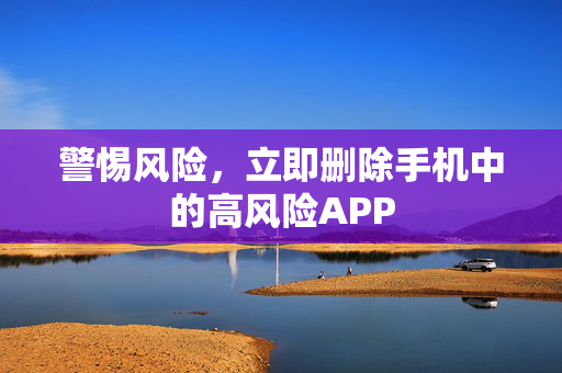 警惕风险，立即删除手机中的高风险APP