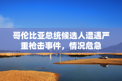 哥伦比亚总统候选人遭遇严重枪击事件，情况危急