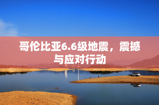 哥伦比亚6.6级地震，震撼与应对行动