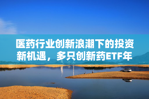 医药行业创新浪潮下的投资新机遇，多只创新药ETF年内涨幅突破30%