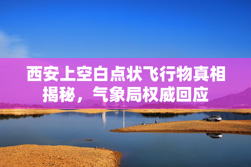 西安上空白点状飞行物真相揭秘，气象局权威回应
