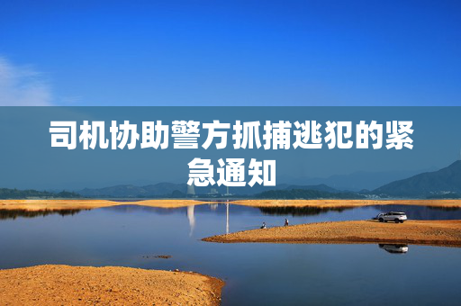 司机协助警方抓捕逃犯的紧急通知