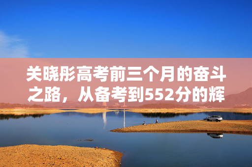 关晓彤高考前三个月的奋斗之路，从备考到552分的辉煌