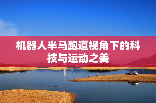 机器人半马跑道视角下的科技与运动之美