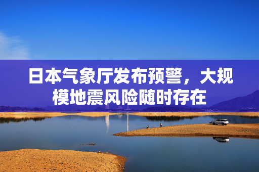 日本气象厅发布预警，大规模地震风险随时存在