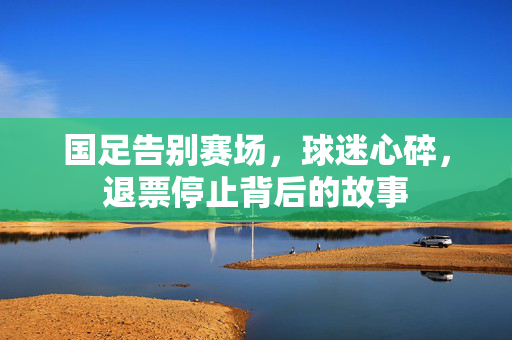 国足告别赛场，球迷心碎，退票停止背后的故事