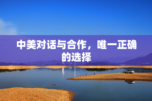 中美对话与合作，唯一正确的选择