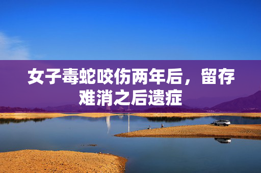 女子毒蛇咬伤两年后，留存难消之后遗症