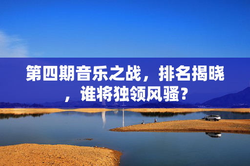 第四期音乐之战，排名揭晓，谁将独领风骚？