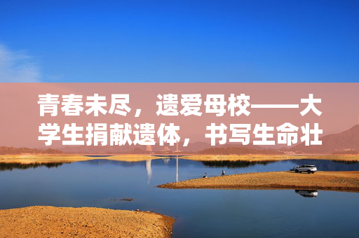 青春未尽，遗爱母校——大学生捐献遗体，书写生命壮丽篇章