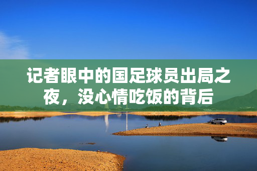 记者眼中的国足球员出局之夜，没心情吃饭的背后
