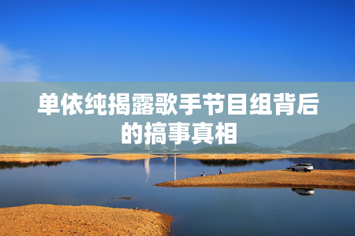 单依纯揭露歌手节目组背后的搞事真相