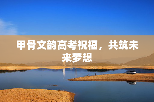 甲骨文韵高考祝福，共筑未来梦想