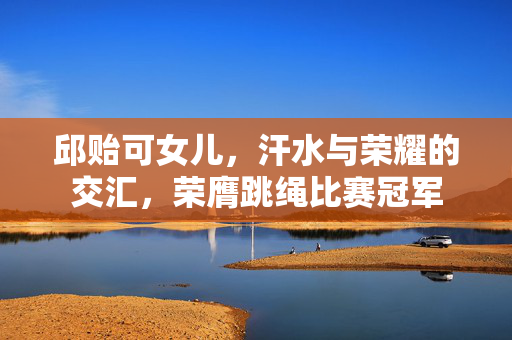 邱贻可女儿，汗水与荣耀的交汇，荣膺跳绳比赛冠军