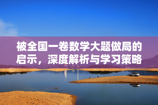 被全国一卷数学大题做局的启示，深度解析与学习策略