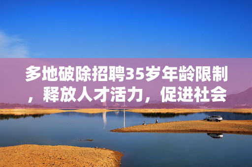 多地破除招聘35岁年龄限制，释放人才活力，促进社会公平发展