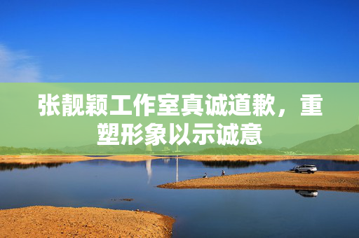张靓颖工作室真诚道歉，重塑形象以示诚意