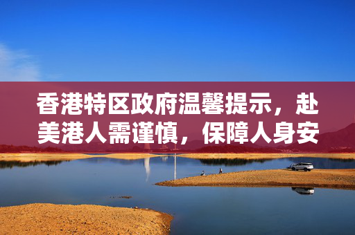 香港特区政府温馨提示，赴美港人需谨慎，保障人身安全