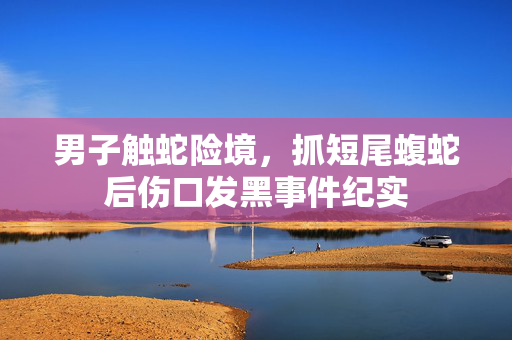 男子触蛇险境，抓短尾蝮蛇后伤口发黑事件纪实