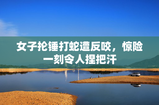 女子抡锤打蛇遭反咬，惊险一刻令人捏把汗