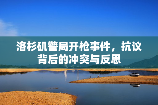 洛杉矶警局开枪事件，抗议背后的冲突与反思