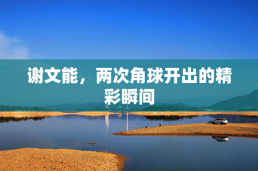 谢文能，两次角球开出的精彩瞬间