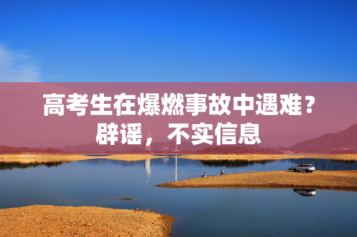 高考生在爆燃事故中遇难？辟谣，不实信息