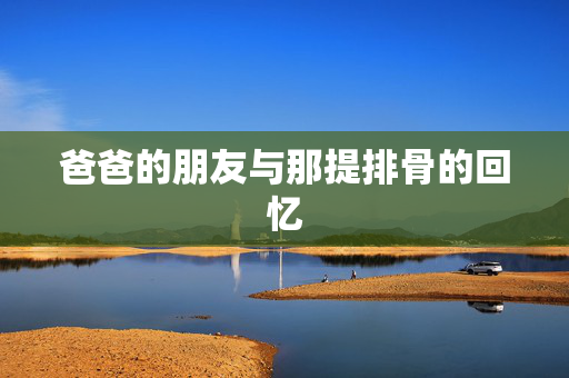 爸爸的朋友与那提排骨的回忆
