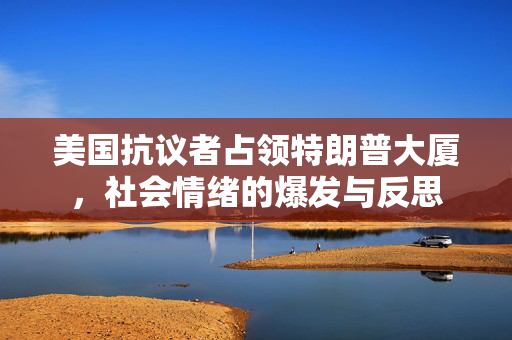 美国抗议者占领特朗普大厦，社会情绪的爆发与反思