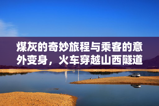煤灰的奇妙旅程与乘客的意外变身，火车穿越山西隧道