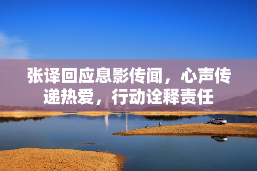 张译回应息影传闻，心声传递热爱，行动诠释责任