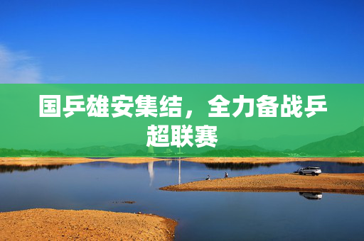 国乒雄安集结，全力备战乒超联赛