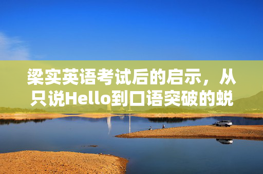 梁实英语考试后的启示，从只说Hello到口语突破的蜕变