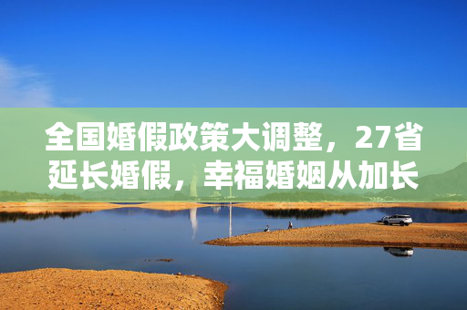 全国婚假政策大调整，27省延长婚假，幸福婚姻从加长版假期启程