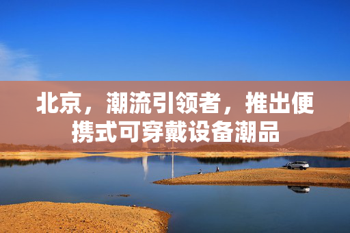 北京，潮流引领者，推出便携式可穿戴设备潮品