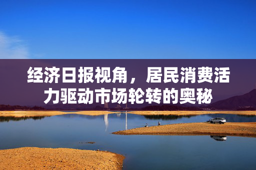 经济日报视角，居民消费活力驱动市场轮转的奥秘