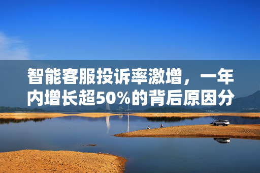 智能客服投诉率激增，一年内增长超50%的背后原因分析