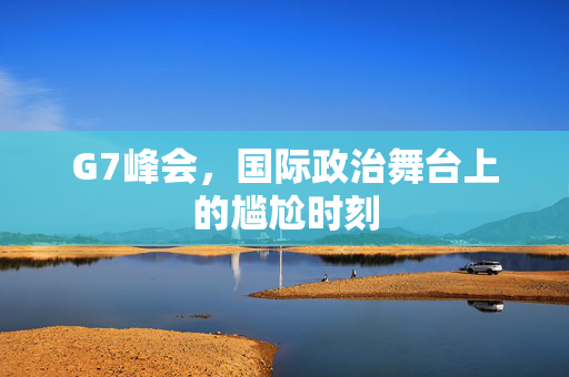 G7峰会，国际政治舞台上的尴尬时刻